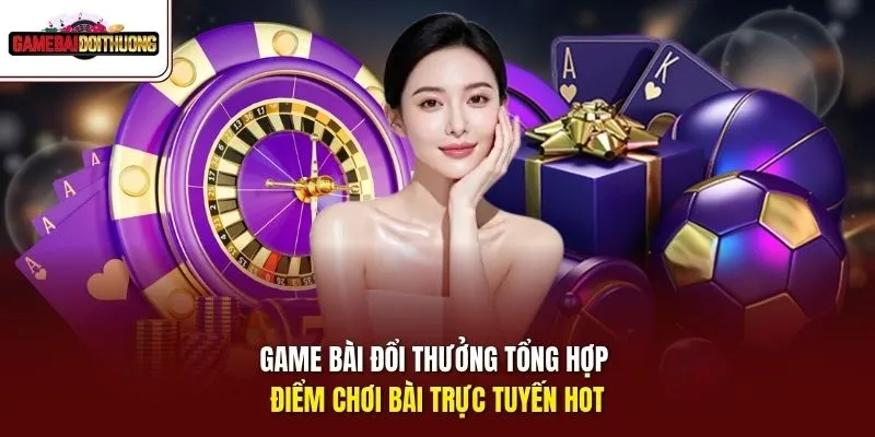 GAME BÀI ĐỔI THƯỞNG tổng hợp điểm chơi bài trực tuyến hot