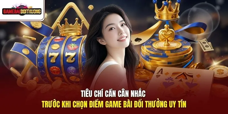 Tiêu chí cần cân nhắc trước khi chọn điểm GAME BÀI ĐỔI THƯỞNG uy tín